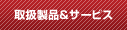 取扱製品＆サービス